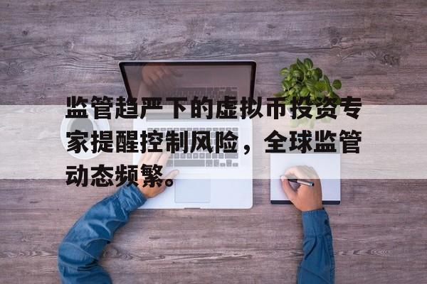 监管趋严下的虚拟币投资专家提醒控制风险，全球监管动态频繁。的简单介绍-九游体育app