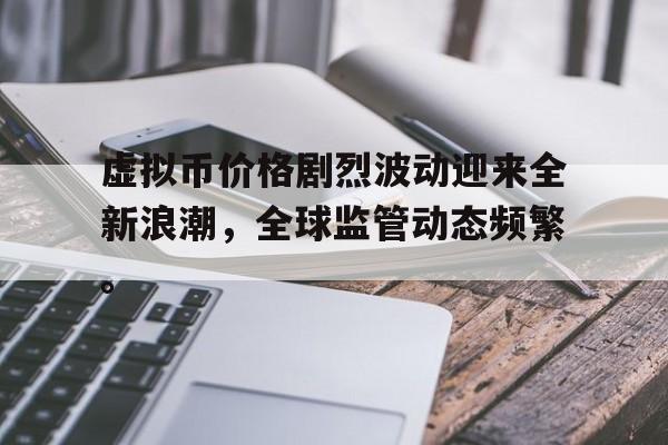 包含虚拟币价格剧烈波动迎来全新浪潮，全球监管动态频繁。的词条-九游体育下载