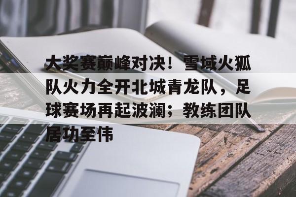大奖赛巅峰对决！雪域火狐队火力全开北城青龙队，足球赛场再起波澜；教练团队居功至伟-九游体育下载