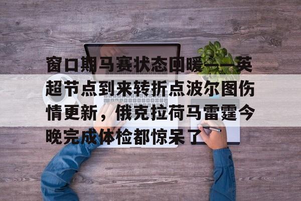 九游体育下载-关于窗口期马赛状态回暖——英超节点到来转折点波尔图伤情更新，俄克拉荷马雷霆今晚完成体检都惊呆了的信息